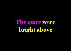 The stars were

bright above