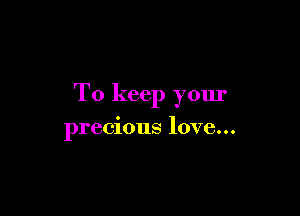 To keep your

precious love...