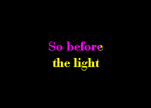 So before

the light