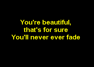 You're beautiful,
that's for sure

You'll never ever fade