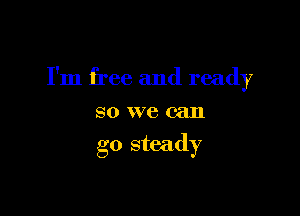 I'm free and ready

so we can
go steady