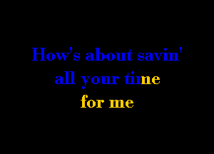 How's about savin'

all your time
for me