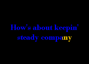 How's about keepin'

steady company