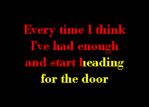 Every time I think
I've had enough
and start heading
for the door

g