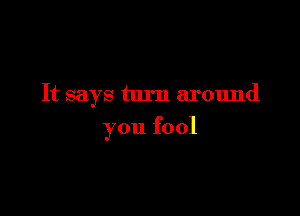 It says turn around

you fool