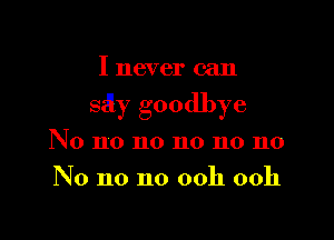 I never can

saly goodbye

No 110 no n0 no 110
No no no ooh ooh