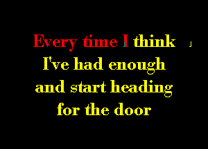 Every time I think J
I've had enough
and start heading
for the door

g