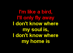 I'm like a bird,
I'll only fly away
I don't know where

my soul is,
I don't know where
my home is