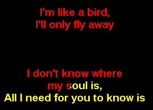 I'm like a bird,
I'll only fly away

I don't know where
my soul is,
All I need for you to know is