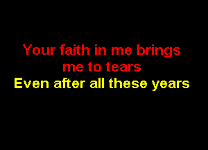 Your faith in me brings
me to tears

Even after all these years