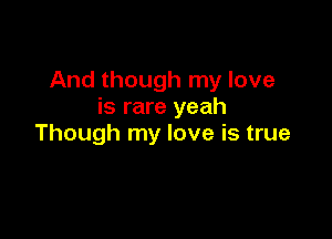 And though my love
is rare yeah

Though my love is true