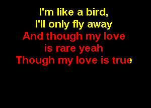I'm like a bird,
I'll only fly away
And though my love
is rare yeah

Though my love is true