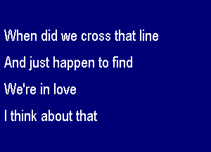 When did we cross that line

And just happen to find

We're in love
lthink about that