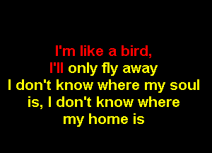 I'm like a bird,
I'll only fly away

I don't know where my soul
is, I don't know where
my home is