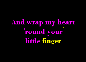 And wrap my heart

'round your

little finger