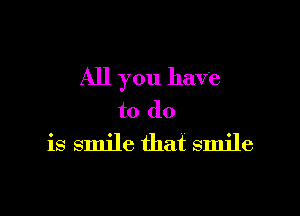 All you have

to do
is smile that smile