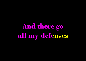 And there go

all my defenses