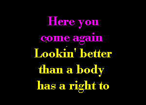 Here you

come again

Lookin' better
than a body

has a right to