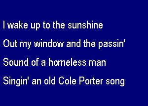 I wake up to the sunshine

Out my window and the passin'

Sound of a homeless man

Singin' an old Cole Porter song