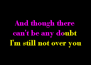 And though there
can't be any doubt
I'm still not over you