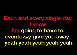 Each and every single day
. I know
I'm going to have to
eventuaHy give you away,
yeah yeah yeah yeah yeah