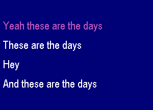 These are the days

Hey

And these are the days