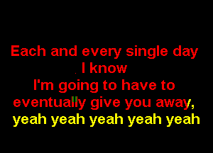 Each and every single day
. I know
I'm going to have to
eventually give you away,
yeah yeah yeah yeah yeah