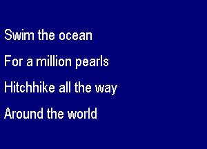 Swim the ocean

For a million pearls

Hitchhike all the way

Around the world