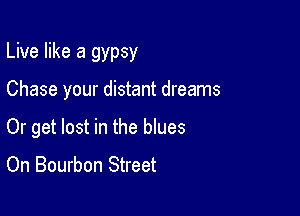 Live like a gypsy

Chase your distant dreams

Or get lost in the blues
On Bourbon Street