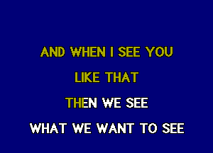 AND WHEN I SEE YOU

LIKE THAT
THEN WE SEE
WHAT WE WANT TO SEE