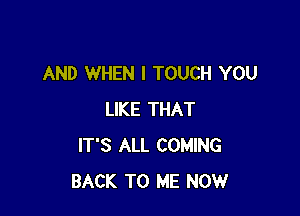 AND WHEN I TOUCH YOU

LIKE THAT
IT'S ALL COMING
BACK TO ME NOW