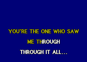 YOU'RE THE ONE WHO SAW
ME THROUGH
THROUGH IT ALL...