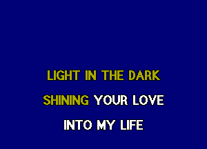 LIGHT IN THE DARK
SHINING YOUR LOVE
INTO MY LIFE