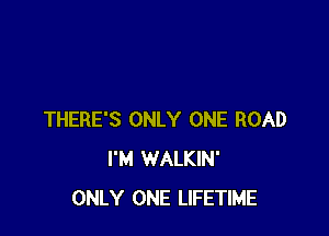 THERE'S ONLY ONE ROAD
I'M WALKIN'
ONLY ONE LIFETIME