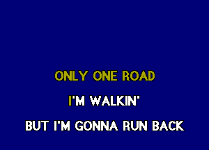 ONLY ONE ROAD
I'M WALKIN'
BUT I'M GONNA RUN BACK