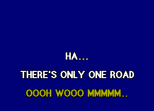 HA...
THERE'S ONLY ONE ROAD
OOOH W000 MMMMM..