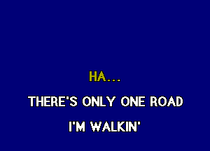 HA...
THERE'S ONLY ONE ROAD
I'M WALKIN'