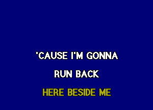 'CAUSE I'M GONNA
RUN BACK
HERE BESIDE ME