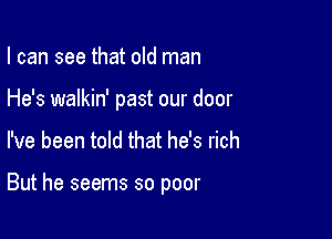 I can see that old man

He's walkin' past our door

I've been told that he's rich

But he seems so poor