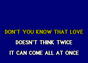 DON'T YOU KNOW THAT LOVE
DOESN'T THINK TWICE
IT CAN COME ALL AT ONCE