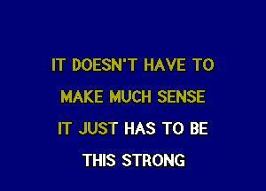 IT DOESN'T HAVE TO

MAKE MUCH SENSE
IT JUST HAS TO BE
THIS STRONG