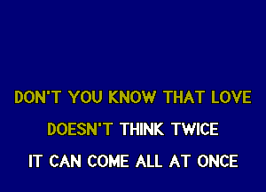 DON'T YOU KNOW THAT LOVE
DOESN'T THINK TWICE
IT CAN COME ALL AT ONCE