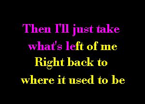 Then I'll just take

What's left of me
Right back to

where it used to be