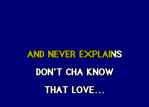 AND NEVER EXPLAINS
DON'T CHA KNOW
THAT LOVE...