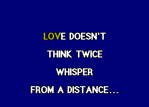 LOVE DOESN'T

THINK TWICE
WHISPER
FROM A DISTANCE...