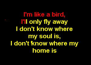 I'm like a bird,
I'll only fly away
I don't know where

my soul is,
I don't 'know where my
home is