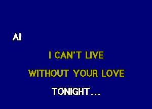 I CAN'T LIVE
WITHOUT YOUR LOVE
TONIGHT...