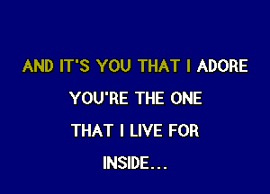 AND IT'S YOU THAT I ADORE

YOU'RE THE ONE
THAT I LIVE FOR
INSIDE...