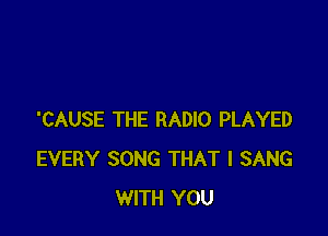 'CAUSE THE RADIO PLAYED
EVERY SONG THAT I SANG
WITH YOU