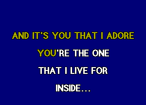 AND IT'S YOU THAT I ADORE

YOU'RE THE ONE
THAT I LIVE FOR
INSIDE...